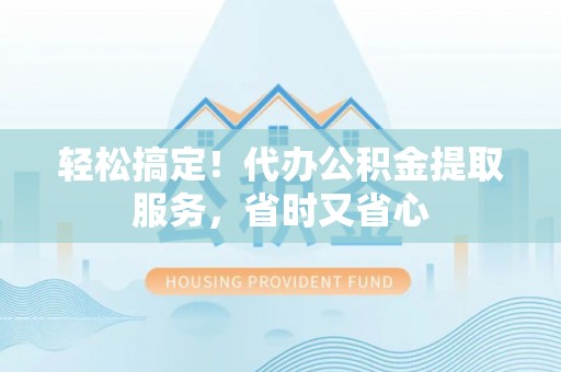 蒙山轻松搞定！代办公积金提取服务，省时又省心