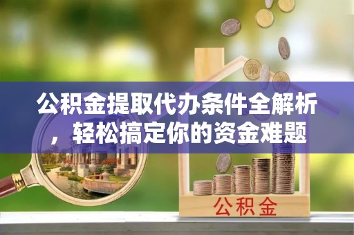 蒙山公积金提取代办条件全解析，轻松搞定你的资金难题