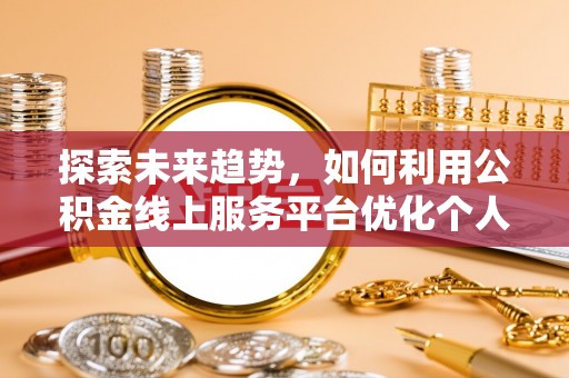 蒙山探索未来趋势，如何利用公积金线上服务平台优化个人财务管理