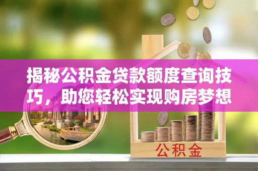 蒙山揭秘公积金贷款额度查询技巧，助您轻松实现购房梦想