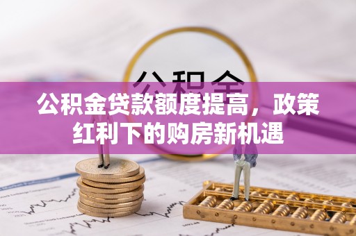 蒙山公积金贷款额度提高，政策红利下的购房新机遇