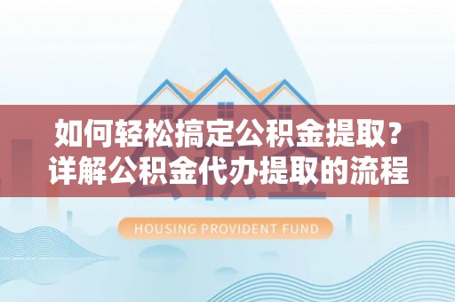 蒙山如何轻松搞定公积金提取？详解公积金代办提取的流程与优势