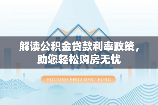 蒙山解读公积金贷款利率政策，助您轻松购房无忧