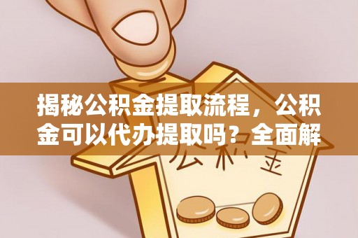 蒙山揭秘公积金提取流程，公积金可以代办提取吗？全面解析与实用指南