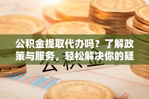 蒙山公积金提取代办吗？了解政策与服务，轻松解决你的疑问