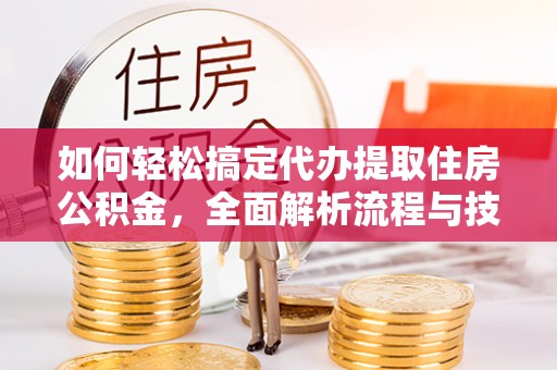蒙山如何轻松搞定代办提取住房公积金，全面解析流程与技巧
