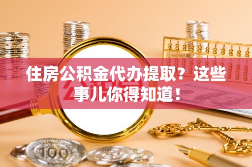 蒙山住房公积金代办提取？这些事儿你得知道！