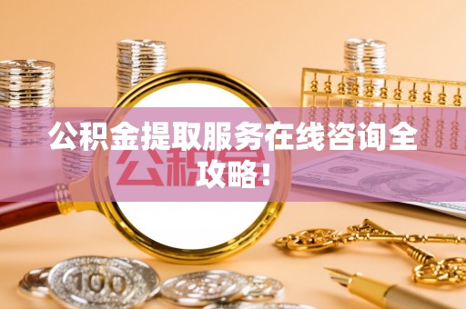 蒙山公积金提取服务在线咨询全攻略！