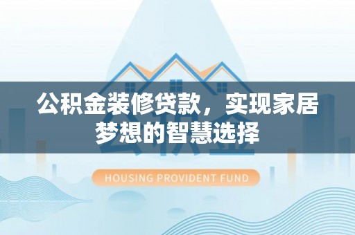 蒙山公积金装修贷款，实现家居梦想的智慧选择
