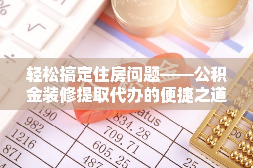 蒙山轻松搞定住房问题——公积金装修提取代办的便捷之道