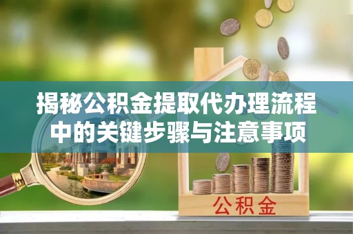 蒙山揭秘公积金提取代办理流程中的关键步骤与注意事项