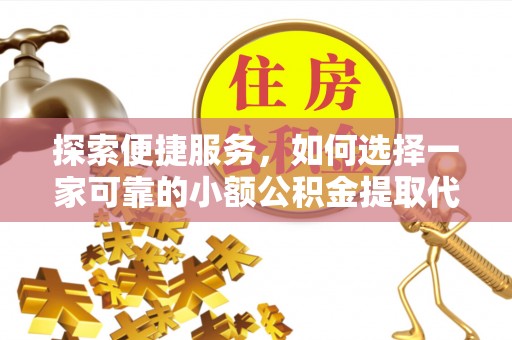 蒙山探索便捷服务，如何选择一家可靠的小额公积金提取代办公司