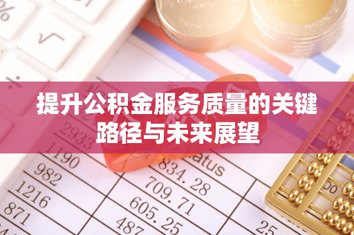 蒙山提升公积金服务质量的关键路径与未来展望