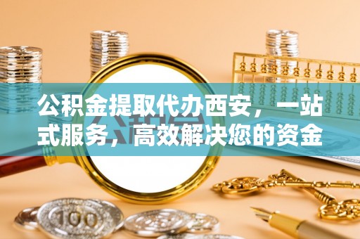 蒙山公积金提取代办西安，一站式服务，高效解决您的资金需求