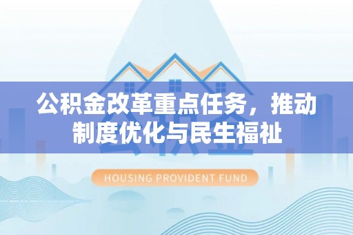 蒙山公积金改革重点任务，推动制度优化与民生福祉