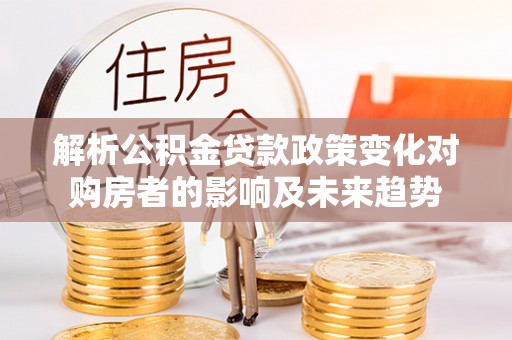 蒙山解析公积金贷款政策变化对购房者的影响及未来趋势