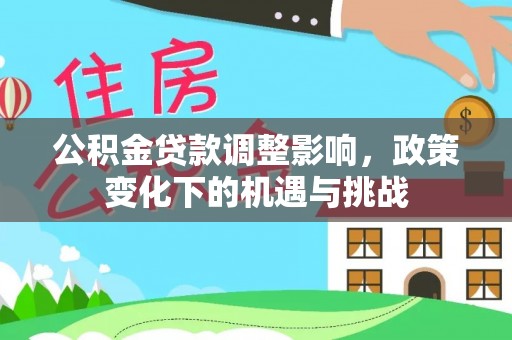 蒙山公积金贷款调整影响，政策变化下的机遇与挑战