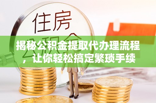 蒙山揭秘公积金提取代办理流程，让你轻松搞定繁琐手续