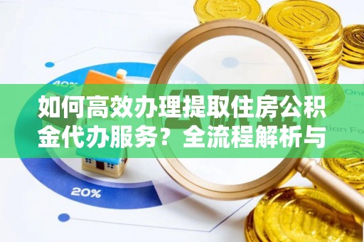 蒙山如何高效办理提取住房公积金代办服务？全流程解析与技巧分享