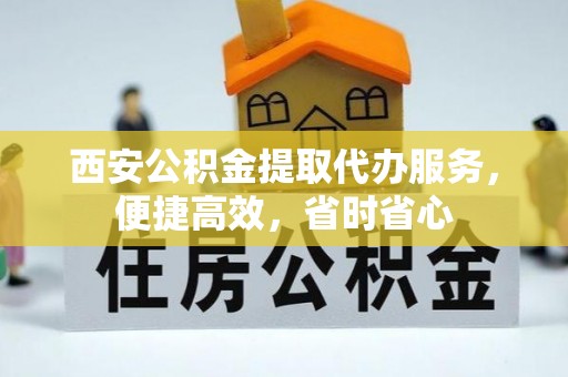 蒙山西安公积金提取代办服务，便捷高效，省时省心