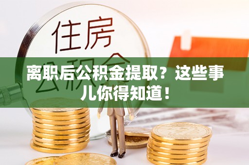 蒙山离职后公积金提取？这些事儿你得知道！