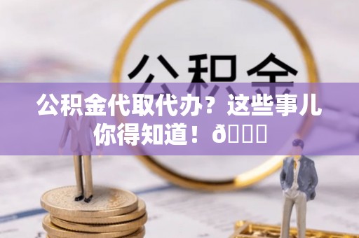 蒙山公积金代取代办？这些事儿你得知道！😎