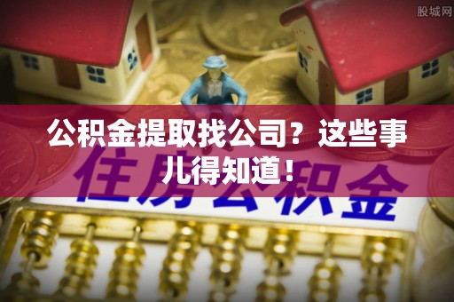 蒙山公积金提取找公司？这些事儿得知道！