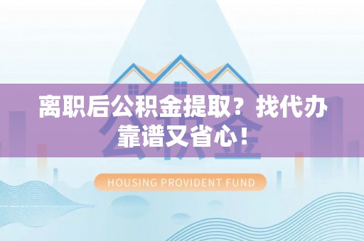 蒙山离职后公积金提取？找代办靠谱又省心！