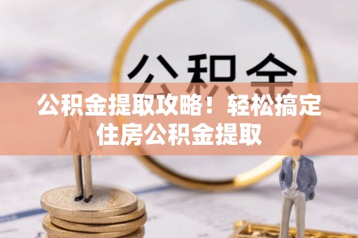 蒙山公积金提取攻略！轻松搞定住房公积金提取