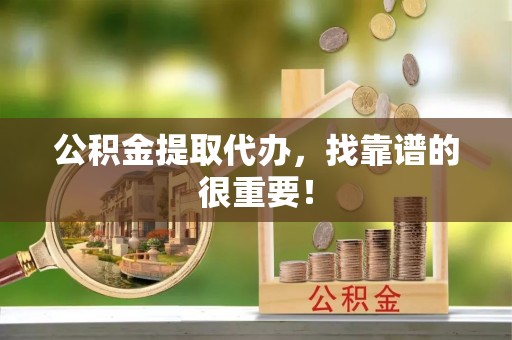 蒙山公积金提取代办，找靠谱的很重要！