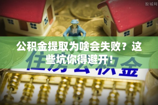 蒙山公积金提取为啥会失败？这些坑你得避开！