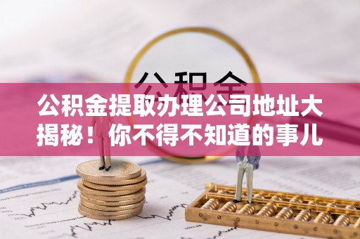 蒙山公积金提取办理公司地址大揭秘！你不得不知道的事儿