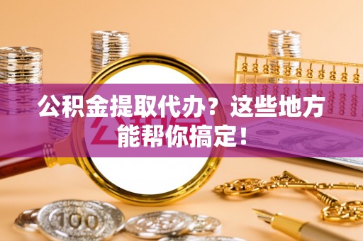 蒙山公积金提取代办？这些地方能帮你搞定！