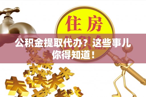 蒙山公积金提取代办？这些事儿你得知道！