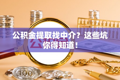 蒙山公积金提取找中介？这些坑你得知道！