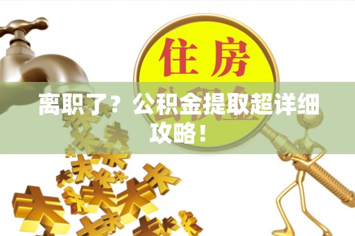 蒙山离职了？公积金提取超详细攻略！