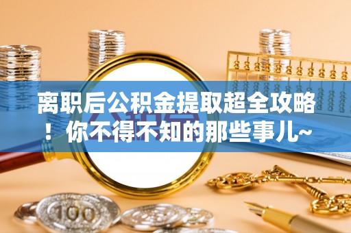 蒙山离职后公积金提取超全攻略！你不得不知的那些事儿~