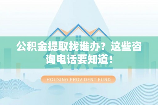 蒙山公积金提取找谁办？这些咨询电话要知道！