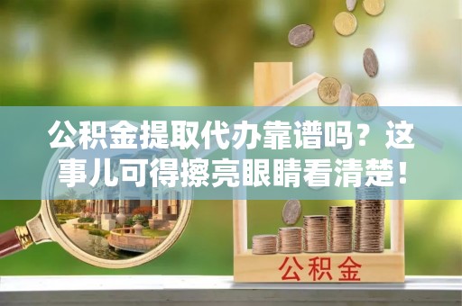 蒙山公积金提取代办靠谱吗？这事儿可得擦亮眼睛看清楚！