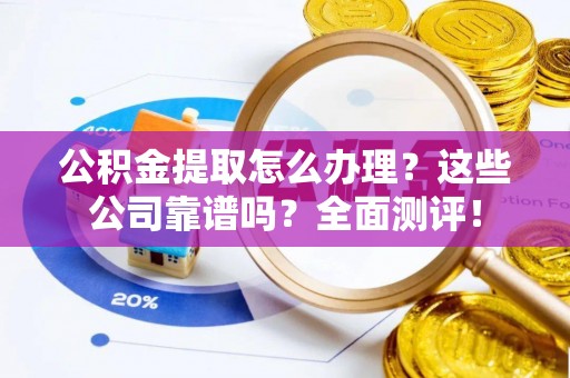 蒙山公积金提取怎么办理？这些公司靠谱吗？全面测评！