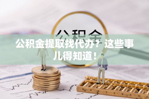 蒙山公积金提取找代办？这些事儿得知道！