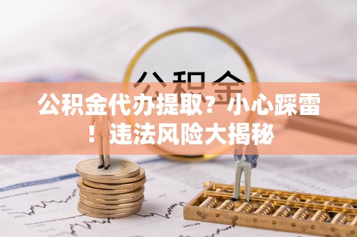 蒙山公积金代办提取？小心踩雷！违法风险大揭秘