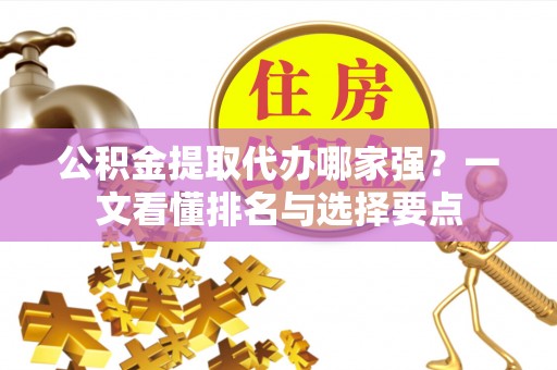 蒙山公积金提取代办哪家强？一文看懂排名与选择要点