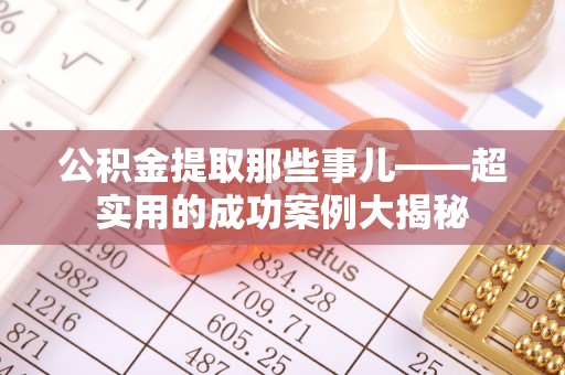 蒙山公积金提取那些事儿——超实用的成功案例大揭秘