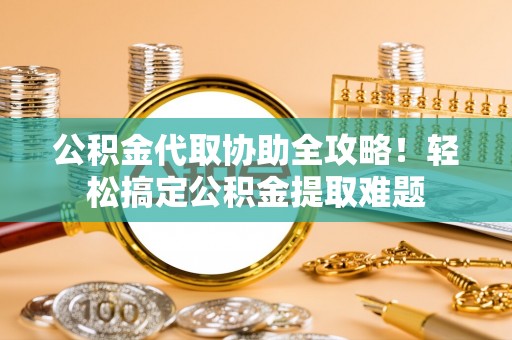 蒙山公积金代取协助全攻略！轻松搞定公积金提取难题