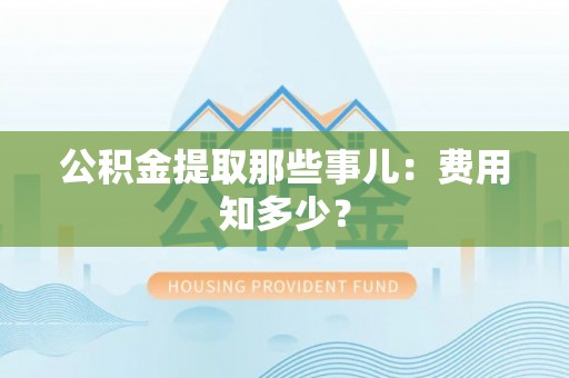 蒙山公积金提取那些事儿：费用知多少？