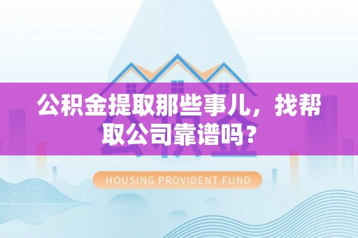 蒙山公积金提取那些事儿，找帮取公司靠谱吗？
