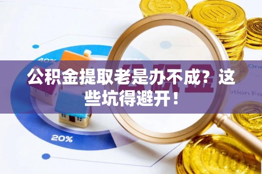 蒙山公积金提取老是办不成？这些坑得避开！