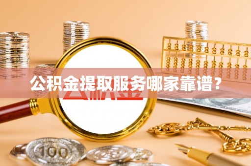 蒙山公积金提取服务哪家靠谱？