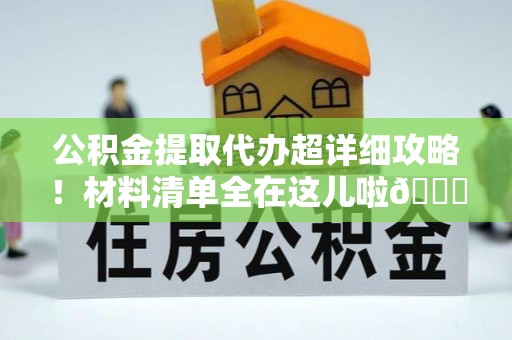 蒙山公积金提取代办超详细攻略！材料清单全在这儿啦😎